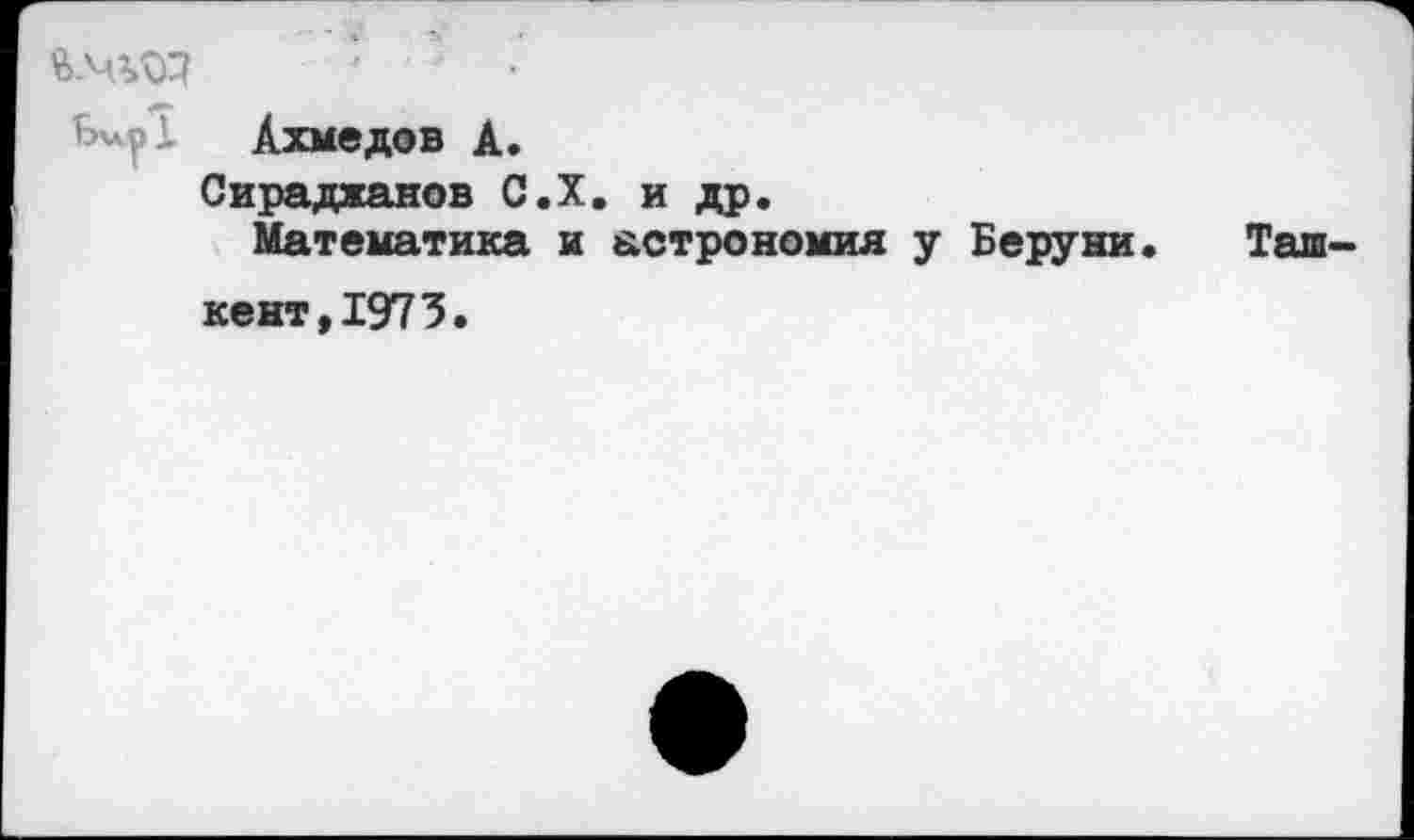 ﻿Ахмедов А.
Сирадханов С.Х. и др.
Математика и астрономия у Беруни.	Таш-
кент, 1973.